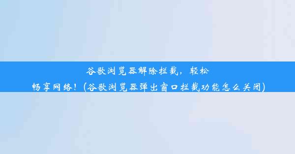 谷歌浏览器解除拦截，轻松畅享网络！(谷歌浏览器弹出窗口拦截功能怎么关闭)