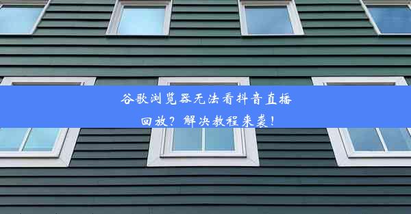 谷歌浏览器无法看抖音直播回放？解决教程来袭！