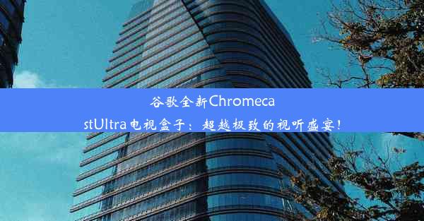 谷歌全新ChromecastUltra电视盒子：超越极致的视听盛宴！