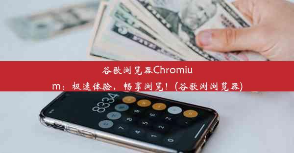 谷歌浏览器Chromium：极速体验，畅享浏览！(谷歌浏浏览器)