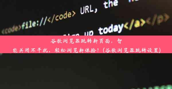 谷歌浏览器跳转新页面，智能关闭不干扰，轻松浏览新体验！(谷歌浏览器跳转设置)