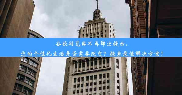 谷歌浏览器不再弹出提示，您的个性化生活是否需要改变？探索最佳解决方案！