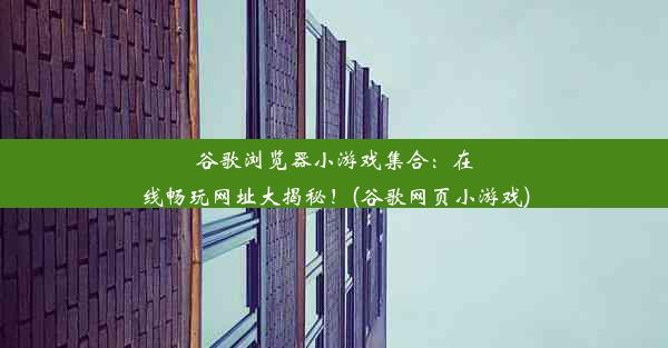 谷歌浏览器小游戏集合：在线畅玩网址大揭秘！(谷歌网页小游戏)