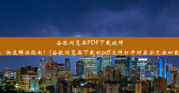 谷歌浏览器PDF下载故障：快速解决指南！(谷歌浏览器下载的pdf文件打开时显示无法加载)