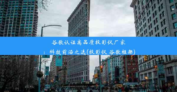 谷歌认证高品质投影仪厂家：科技前沿之选(投影仪 谷歌框架)