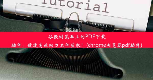 谷歌浏览器上的PDF下载插件，便捷高效助力文件获取！(chrome浏览器pdf插件)