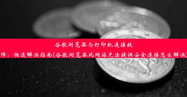 谷歌浏览器与打印机连接故障：快速解决指南(谷歌浏览器此网站无法提供安全连接怎么解决)