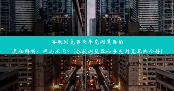 谷歌浏览器与夸克浏览器的奥秘解析：同与不同？(谷歌浏览器和夸克浏览器哪个好)