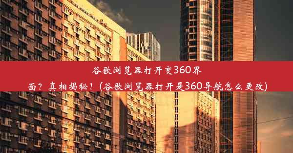 谷歌浏览器打开变360界面？真相揭秘！(谷歌浏览器打开是360导航怎么更改)