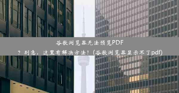 谷歌浏览器无法预览PDF？别急，这里有解决方法！(谷歌浏览器显示不了pdf)