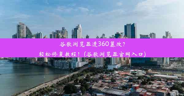 谷歌浏览器遭360篡改？轻松修复教程！(谷歌浏览器官网入口)