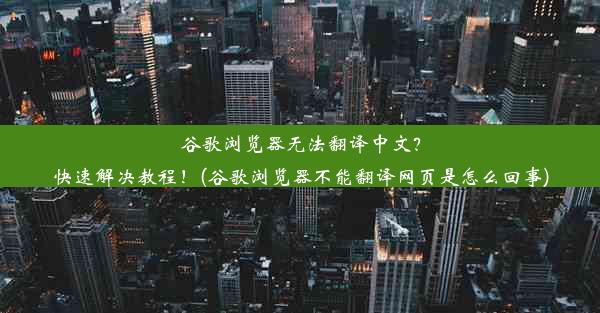 谷歌浏览器无法翻译中文？快速解决教程！(谷歌浏览器不能翻译网页是怎么回事)