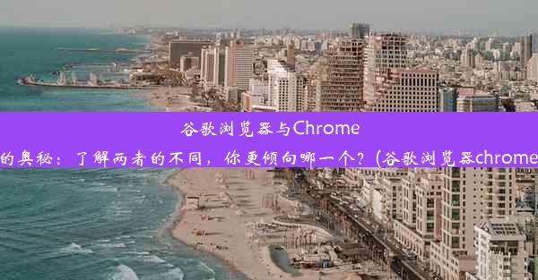 谷歌浏览器与Chrome的奥秘：了解两者的不同，你更倾向哪一个？(谷歌浏览器chrome)