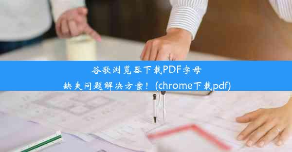 谷歌浏览器下载PDF字母缺失问题解决方案！(chrome下载pdf)