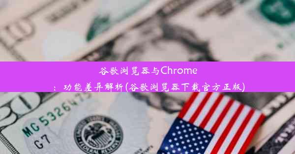 谷歌浏览器与Chrome：功能差异解析(谷歌浏览器下载官方正版)