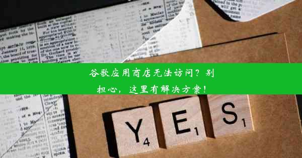 谷歌应用商店无法访问？别担心，这里有解决方案！