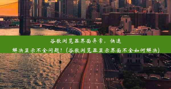 谷歌浏览器界面异常，快速解决显示不全问题！(谷歌浏览器显示界面不全如何解决)