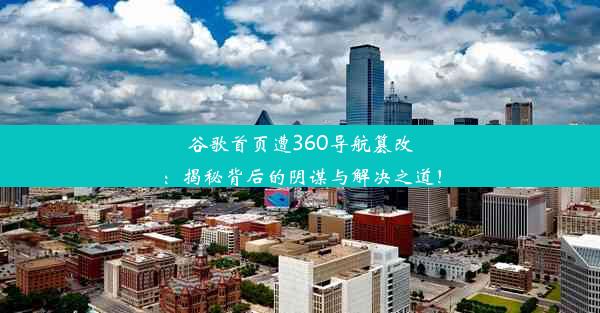 谷歌首页遭360导航篡改：揭秘背后的阴谋与解决之道！