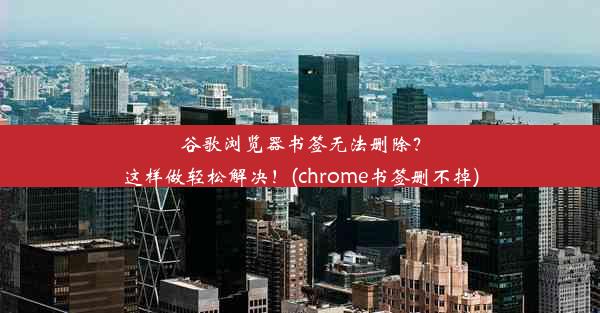 谷歌浏览器书签无法删除？这样做轻松解决！(chrome书签删不掉)