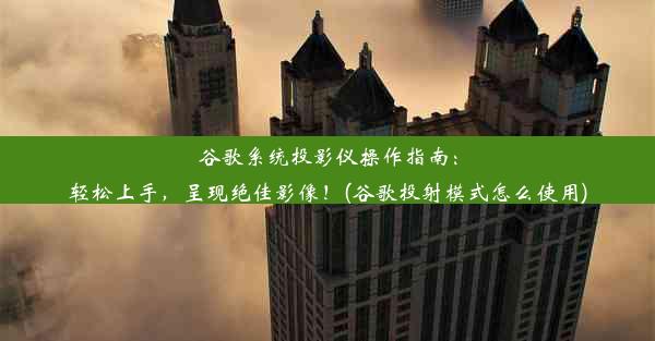 谷歌系统投影仪操作指南：轻松上手，呈现绝佳影像！(谷歌投射模式怎么使用)