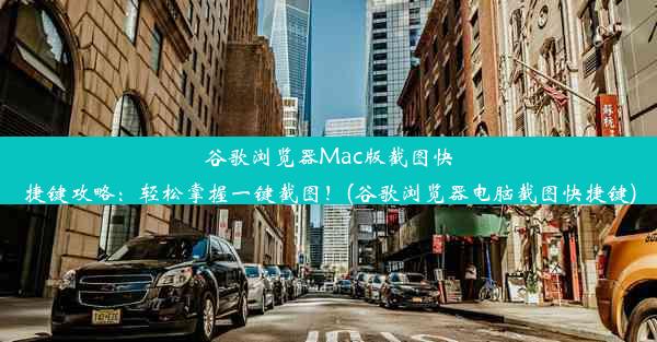 谷歌浏览器Mac版截图快捷键攻略：轻松掌握一键截图！(谷歌浏览器电脑截图快捷键)