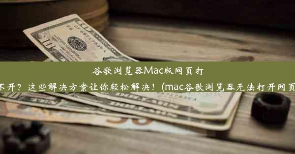 谷歌浏览器Mac版网页打不开？这些解决方案让你轻松解决！(mac谷歌浏览器无法打开网页)