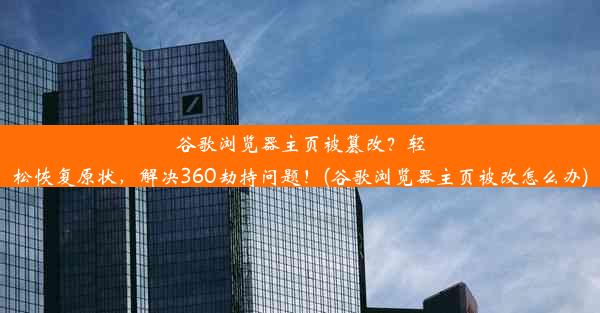 谷歌浏览器主页被篡改？轻松恢复原状，解决360劫持问题！(谷歌浏览器主页被改怎么办)