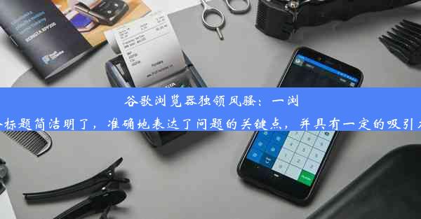 谷歌浏览器独领风骚：一浏能上网，其他皆畅通这个标题简洁明了，准确地表达了问题的关键点，并具有一定的吸引力，希望能满足您的