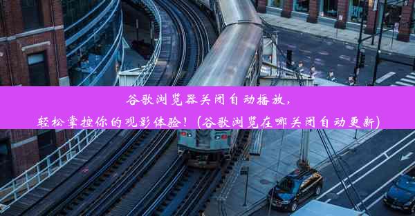 谷歌浏览器关闭自动播放，轻松掌控你的观影体验！(谷歌浏览在哪关闭自动更新)