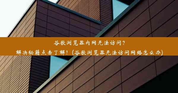 谷歌浏览器内网无法访问？解决秘籍点击了解！(谷歌浏览器无法访问网络怎么办)