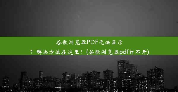 谷歌浏览器PDF无法显示？解决方法在这里！(谷歌浏览器pdf打不开)