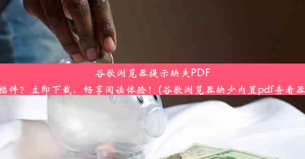 谷歌浏览器提示缺失PDF插件？立即下载，畅享阅读体验！(谷歌浏览器缺少内置pdf查看器)