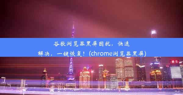 谷歌浏览器黑屏困扰，快速解决，一键恢复！(chrome浏览器黑屏)