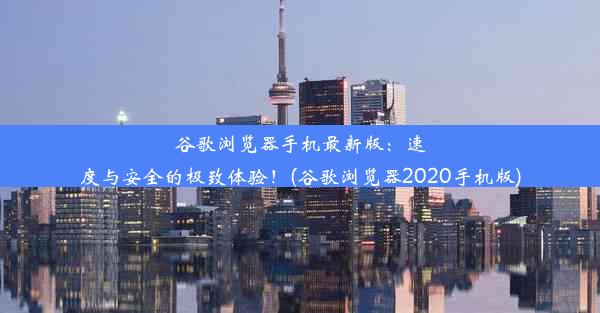 谷歌浏览器手机最新版：速度与安全的极致体验！(谷歌浏览器2020手机版)