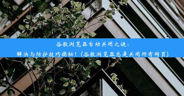 谷歌浏览器自动关闭之谜：解决与防护技巧揭秘！(谷歌浏览器总是关闭所有网页)