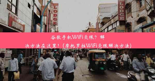 谷歌手机WiFi受限？解决方法在这里！(摩托罗拉WiFi受限解决方法)