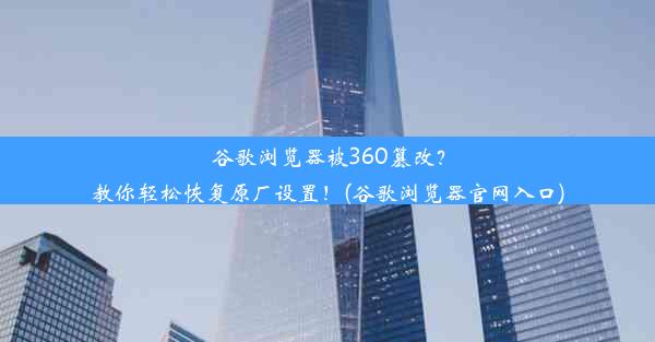 谷歌浏览器被360篡改？教你轻松恢复原厂设置！(谷歌浏览器官网入口)