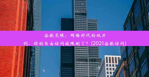 谷歌受限：网络时代的双刃剑，你的自由访问被限制了？(2021谷歌访问)