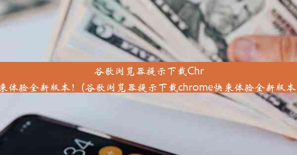 谷歌浏览器提示下载Chrome？快来体验全新版本！(谷歌浏览器提示下载chrome快来体验全新版本怎么关闭)