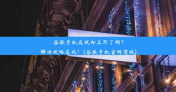 谷歌手机在线却上不了网？解决攻略在此！(谷歌手机官网商城)