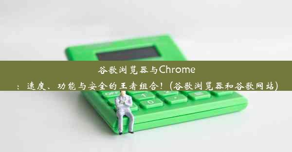 谷歌浏览器与Chrome：速度、功能与安全的王者组合！(谷歌浏览器和谷歌网站)