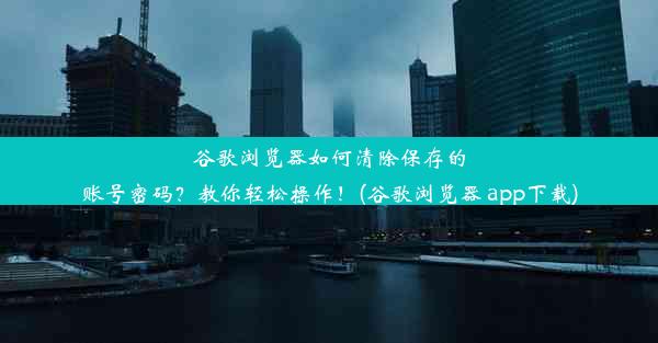 谷歌浏览器如何清除保存的账号密码？教你轻松操作！(谷歌浏览器 app下载)