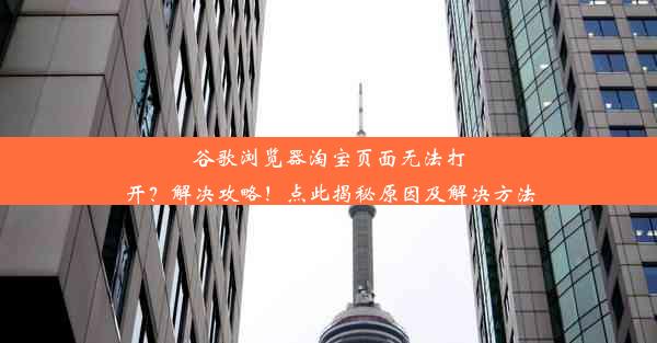 谷歌浏览器淘宝页面无法打开？解决攻略！点此揭秘原因及解决方法