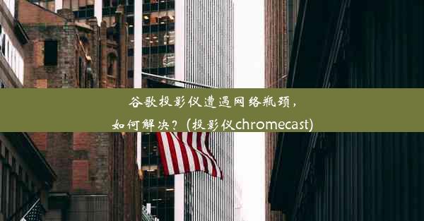 谷歌投影仪遭遇网络瓶颈，如何解决？(投影仪chromecast)