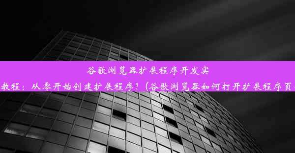 谷歌浏览器扩展程序开发实战教程：从零开始创建扩展程序！(谷歌浏览器如何打开扩展程序页面)