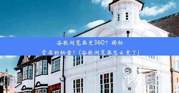 谷歌浏览器变360？揭秘背后的秘密！(谷歌浏览器怎么变了)