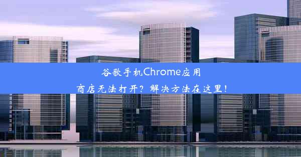 谷歌手机Chrome应用商店无法打开？解决方法在这里！