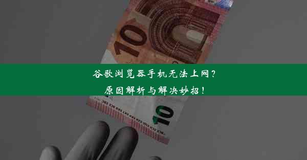 谷歌浏览器手机无法上网？原因解析与解决妙招！