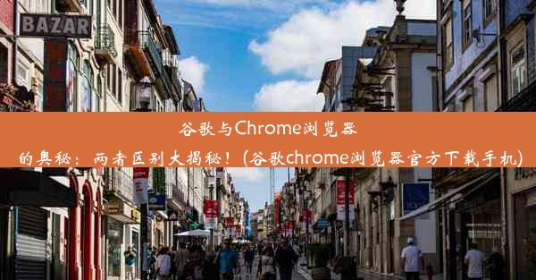 谷歌与Chrome浏览器的奥秘：两者区别大揭秘！(谷歌chrome浏览器官方下载手机)