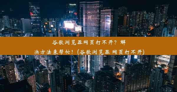 谷歌浏览器网页打不开？解决方法来帮忙！(谷歌浏览器 网页打不开)